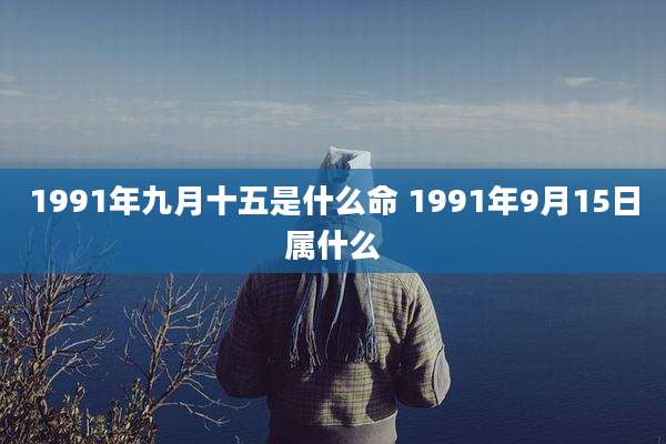 1991年九月十五是什么命 1991年9月15日属什么