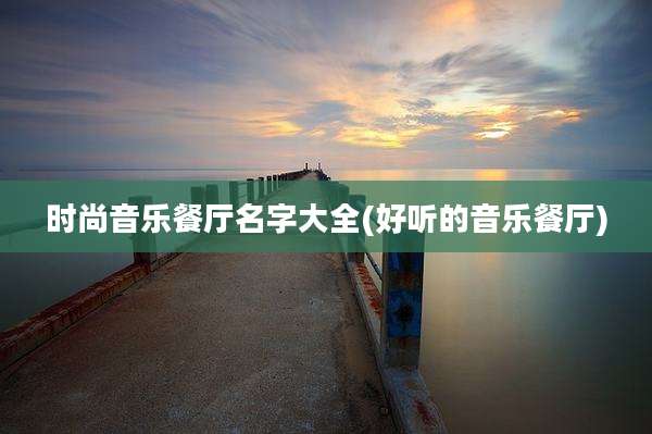 时尚音乐餐厅名字大全(好听的音乐餐厅)