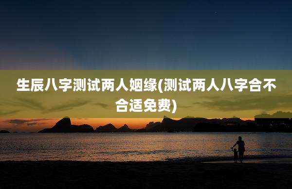 生辰八字测试两人姻缘(测试两人八字合不合适免费)