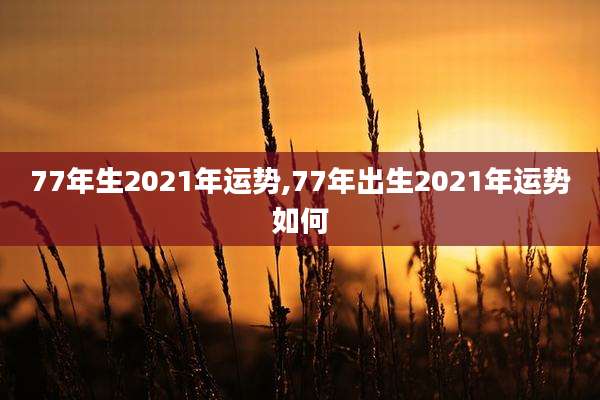 77年生2021年运势,77年出生2021年运势如何