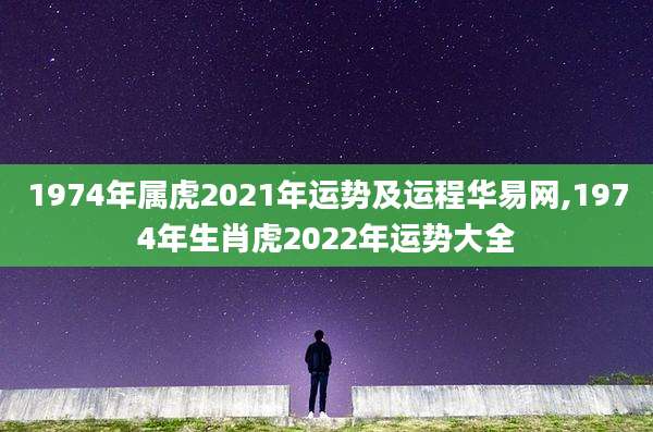 1974年属虎2021年运势及运程华易网,1974年生肖虎2022年运势大全