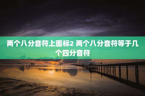 两个八分音符上面标2 两个八分音符等于几个四分音符