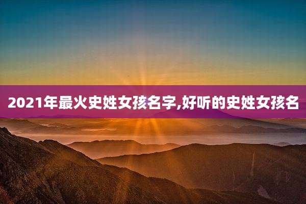2021年最火史姓女孩名字,好听的史姓女孩名