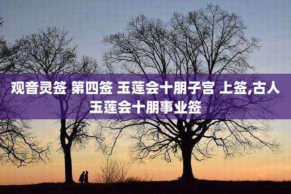 观音灵签 第四签 玉莲会十朋子宫 上签,古人玉莲会十朋事业签