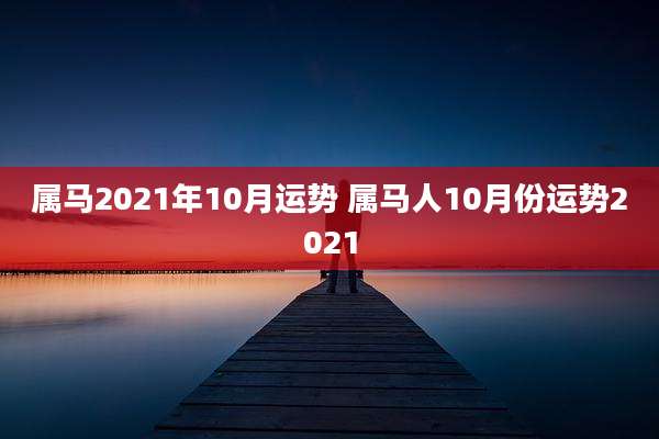 属马2021年10月运势 属马人10月份运势2021