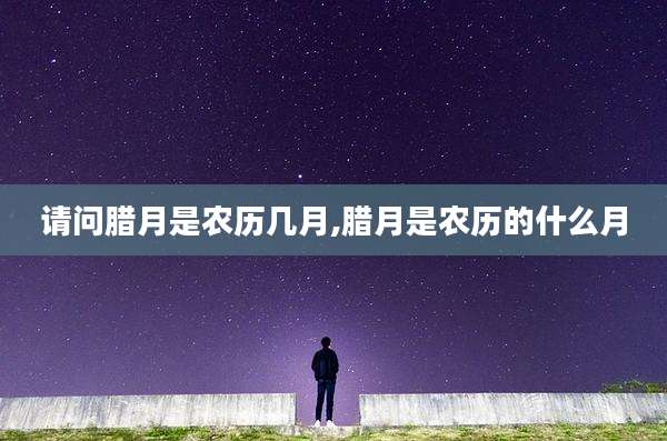 请问腊月是农历几月,腊月是农历的什么月