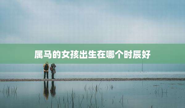 属马的女孩出生在哪个时辰好