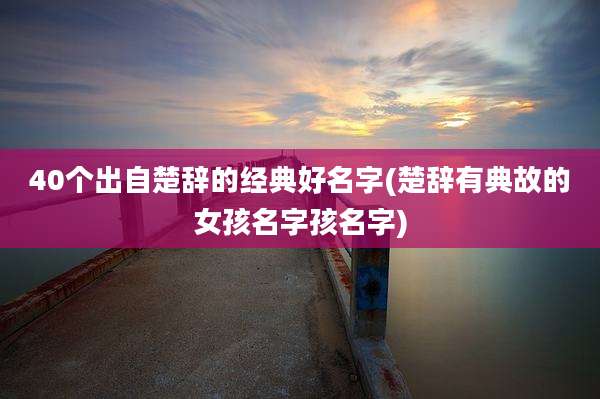 40个出自楚辞的经典好名字(楚辞有典故的女孩名字孩名字)
