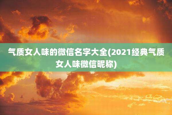 气质女人味的微信名字大全(2021经典气质女人味微信昵称)