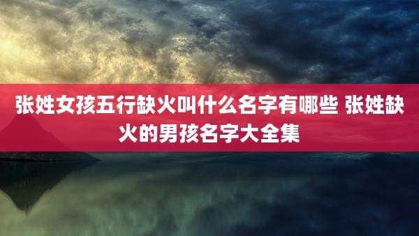张姓女孩五行缺火叫什么名字有哪些 张姓缺火的男孩名字大全集