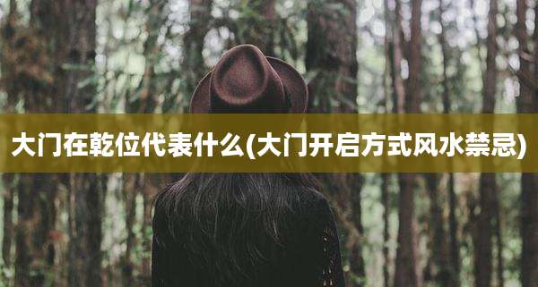 大门在乾位代表什么(大门开启方式风水禁忌)