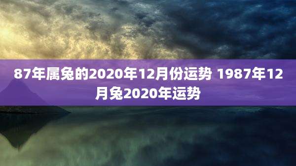 87年属兔的2020年12月份运势 1987年12月兔2020年运势