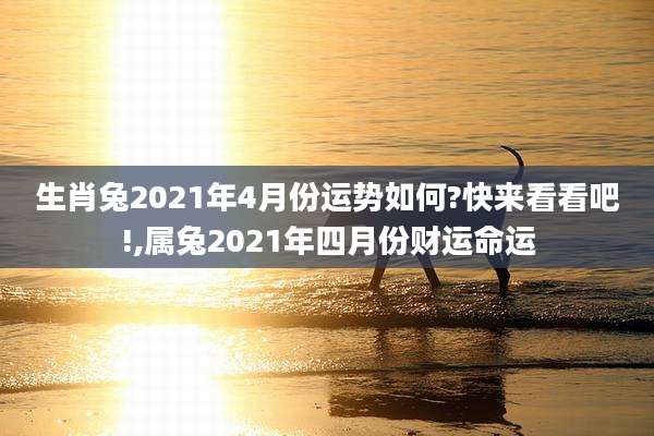 生肖兔2021年4月份运势如何?快来看看吧!,属兔2021年四月份财运命运