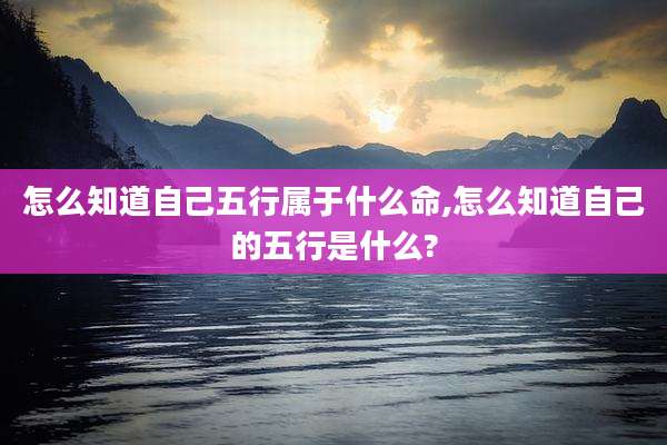 怎么知道自己五行属于什么命,怎么知道自己的五行是什么?