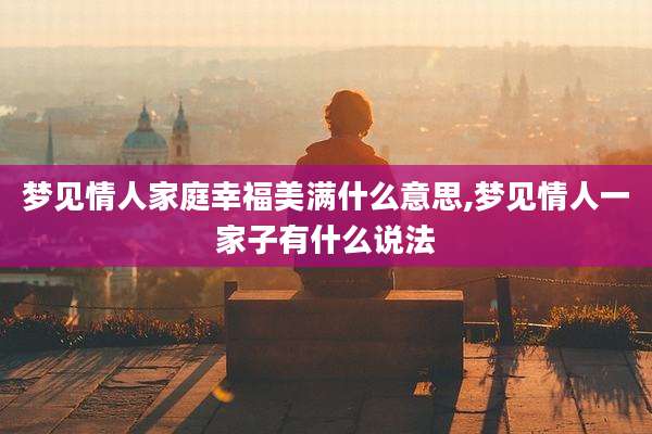 梦见情人家庭幸福美满什么意思,梦见情人一家子有什么说法