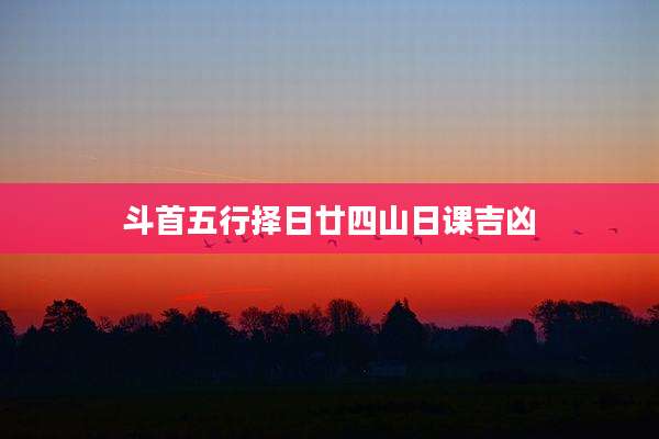 斗首五行择日廿四山日课吉凶