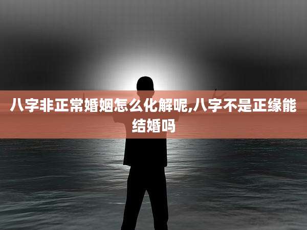 八字非正常婚姻怎么化解呢,八字不是正缘能结婚吗