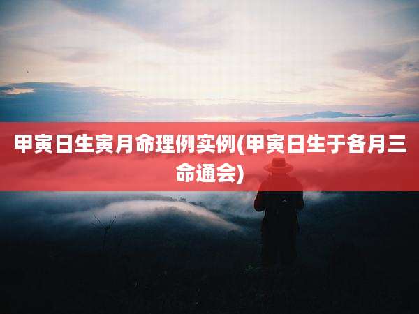 甲寅日生寅月命理例实例(甲寅日生于各月三命通会)