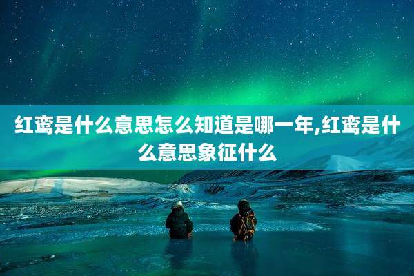 红鸾是什么意思怎么知道是哪一年,红鸾是什么意思象征什么