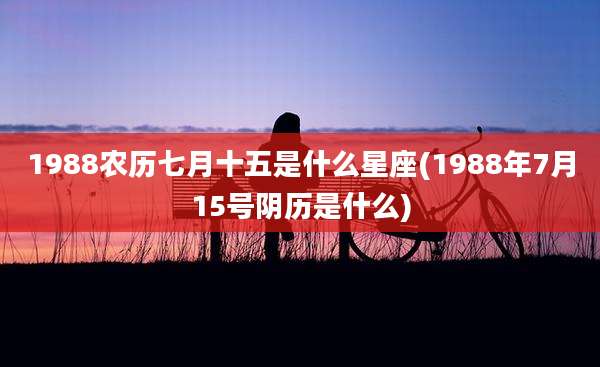 1988农历七月十五是什么星座(1988年7月15号阴历是什么)