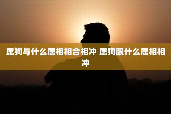 属狗与什么属相相合相冲 属狗跟什么属相相冲