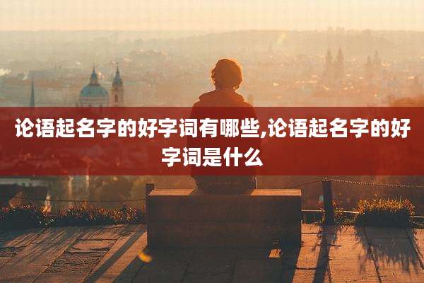 论语起名字的好字词有哪些,论语起名字的好字词是什么