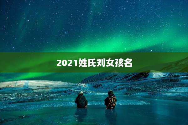 2021姓氏刘女孩名