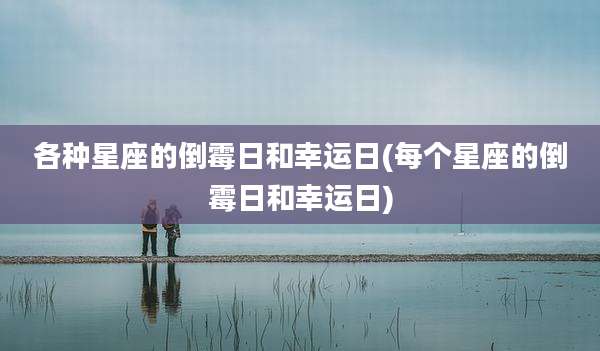 各种星座的倒霉日和幸运日(每个星座的倒霉日和幸运日)