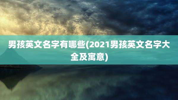 男孩英文名字有哪些(2021男孩英文名字大全及寓意)