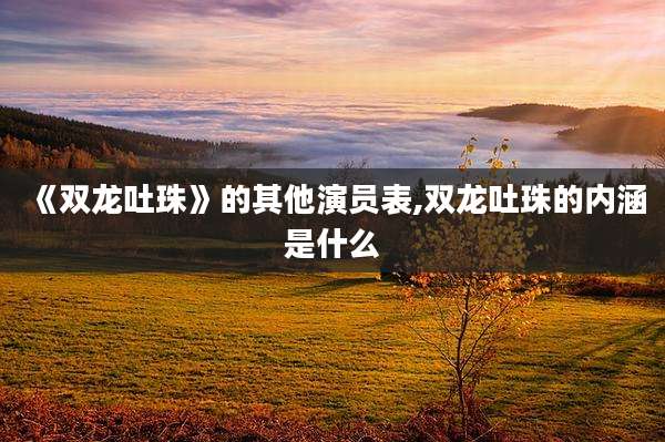 《双龙吐珠》的其他演员表,双龙吐珠的内涵是什么