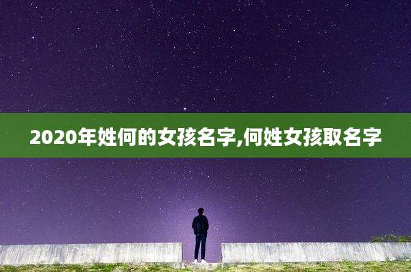 2020年姓何的女孩名字,何姓女孩取名字