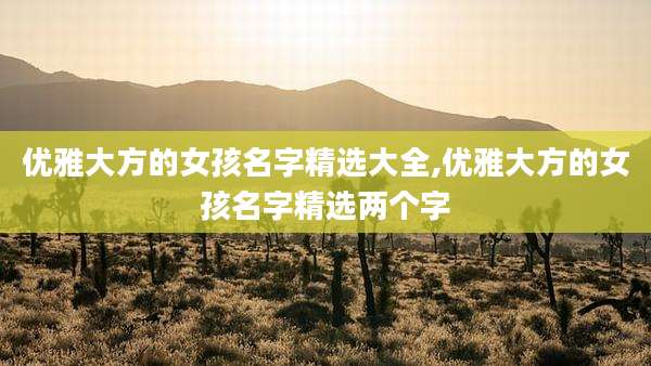 优雅大方的女孩名字精选大全,优雅大方的女孩名字精选两个字