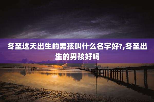 冬至这天出生的男孩叫什么名字好?,冬至出生的男孩好吗