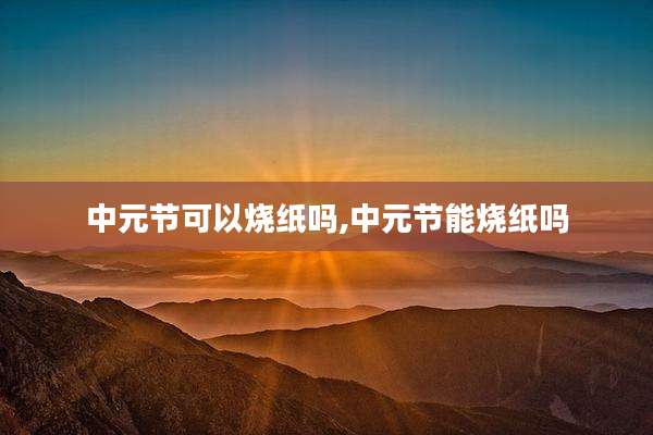 中元节可以烧纸吗,中元节能烧纸吗
