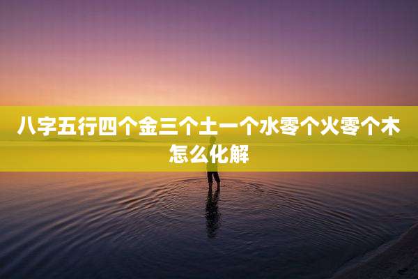 八字五行四个金三个土一个水零个火零个木怎么化解