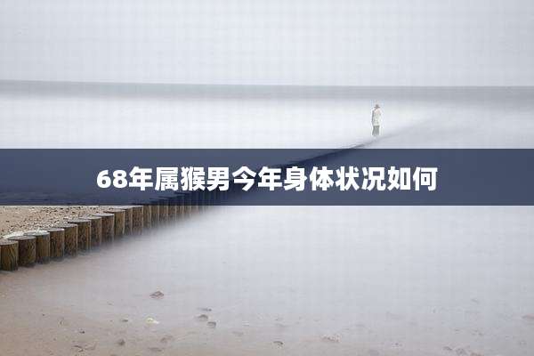 68年属猴男今年身体状况如何