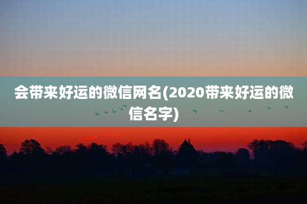会带来好运的微信网名(2020带来好运的微信名字)