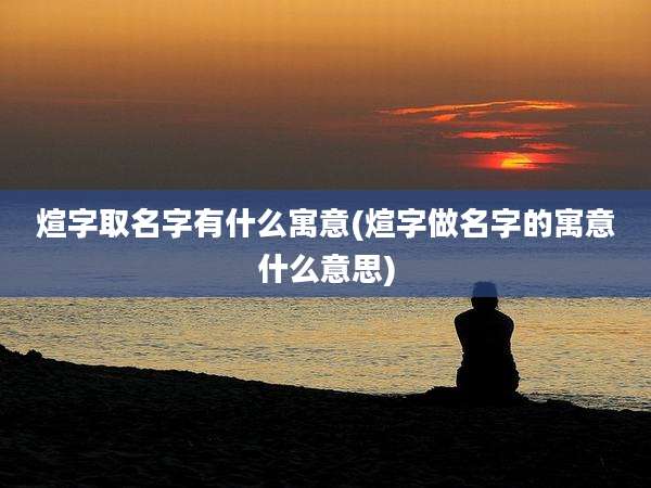 煊字取名字有什么寓意(煊字做名字的寓意什么意思)