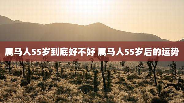 属马人55岁到底好不好 属马人55岁后的运势