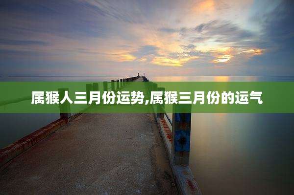 属猴人三月份运势,属猴三月份的运气
