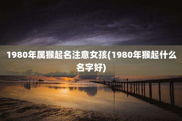 1980年属猴起名注意女孩(1980年猴起什么名字好)