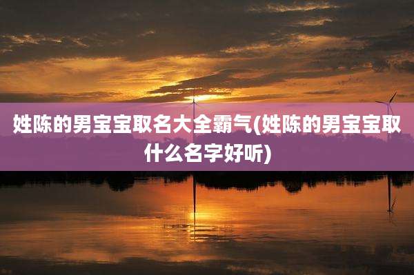 姓陈的男宝宝取名大全霸气(姓陈的男宝宝取什么名字好听)