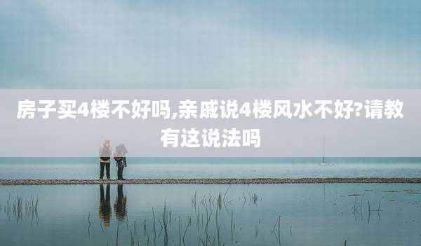 房子买4楼不好吗,亲戚说4楼风水不好?请教有这说法吗