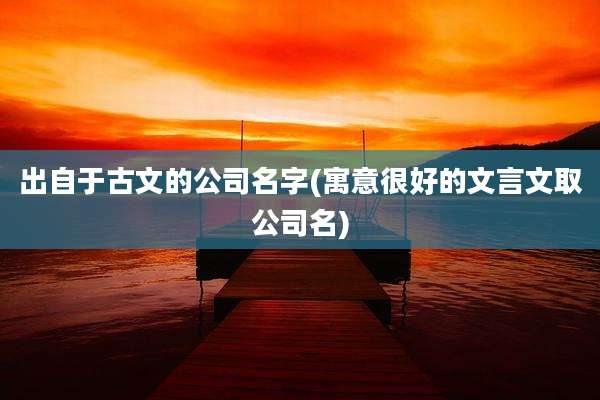出自于古文的公司名字(寓意很好的文言文取公司名)
