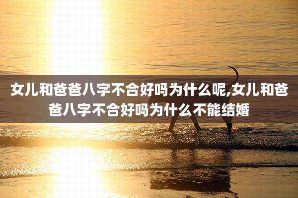 女儿和爸爸八字不合好吗为什么呢,女儿和爸爸八字不合好吗为什么不能结婚