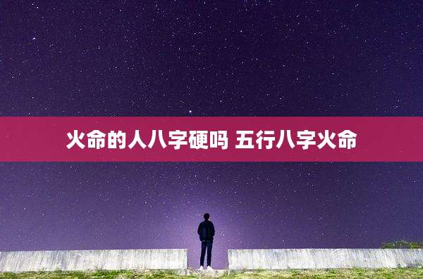 火命的人八字硬吗 五行八字火命