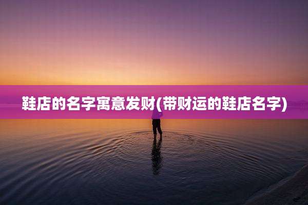 鞋店的名字寓意发财(带财运的鞋店名字)