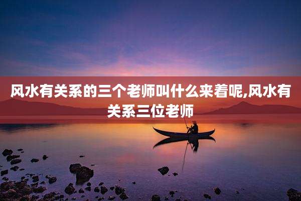 风水有关系的三个老师叫什么来着呢,风水有关系三位老师