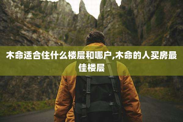 木命适合住什么楼层和哪户,木命的人买房最佳楼层