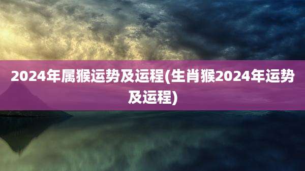 2024年属猴运势及运程(生肖猴2024年运势及运程)